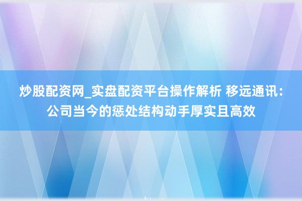 炒股配资网_实盘配资平台操作解析 移远通讯：公司当今的惩处结构动手厚实且高效