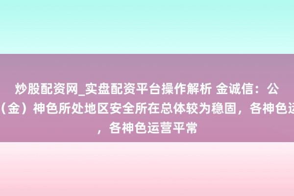炒股配资网_实盘配资平台操作解析 金诚信：公司刚果（金）神色所处地区安全所在总体较为稳固，各神色运营平常