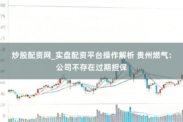 炒股配资网_实盘配资平台操作解析 贵州燃气：公司不存在过期担保