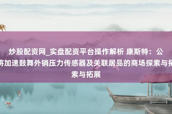 炒股配资网_实盘配资平台操作解析 康斯特：公司将加速鼓舞外销压力传感器及关联居品的商场探索与拓展