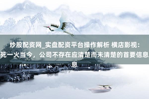 炒股配资网_实盘配资平台操作解析 横店影视：死一火当今，公司不存在应清楚而未清楚的首要信息