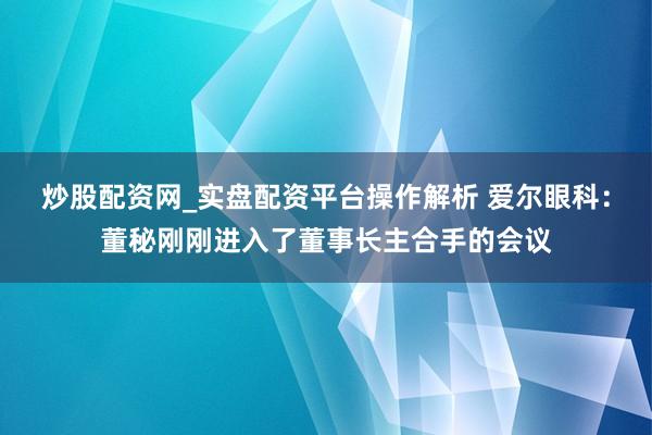 炒股配资网_实盘配资平台操作解析 爱尔眼科：董秘刚刚进入了董事长主合手的会议