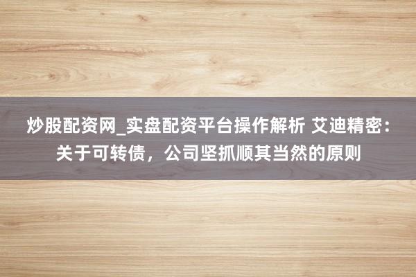 炒股配资网_实盘配资平台操作解析 艾迪精密：关于可转债，公司坚抓顺其当然的原则
