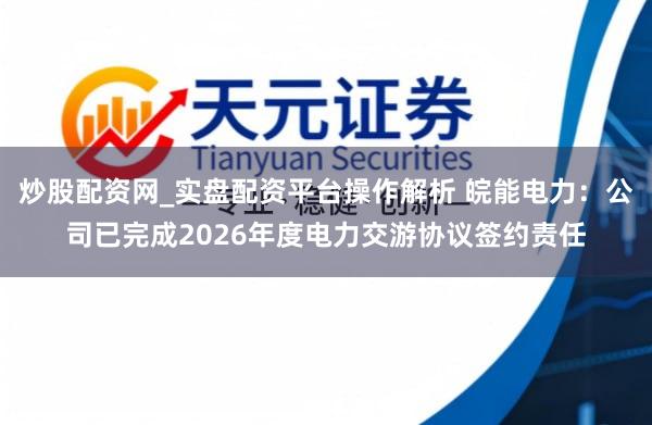 炒股配资网_实盘配资平台操作解析 皖能电力：公司已完成2026年度电力交游协议签约责任