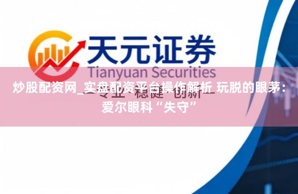 炒股配资网_实盘配资平台操作解析 玩脱的眼茅：爱尔眼科“失守”