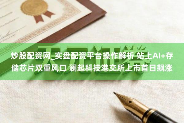 炒股配资网_实盘配资平台操作解析 站上AI+存储芯片双重风口 澜起科技港交所上市首日飙涨