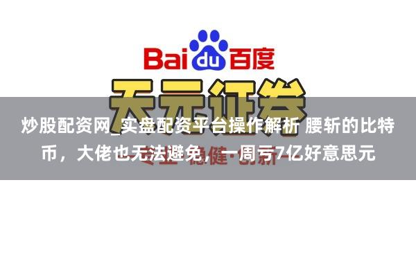 炒股配资网_实盘配资平台操作解析 腰斩的比特币，大佬也无法避免，一周亏7亿好意思元