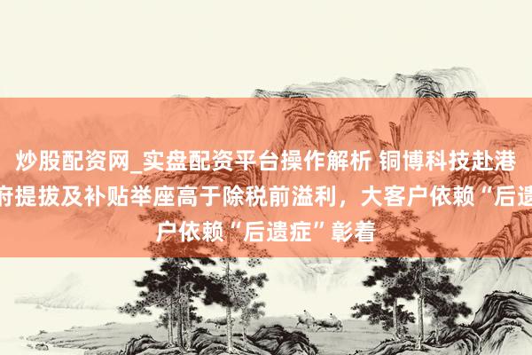 炒股配资网_实盘配资平台操作解析 铜博科技赴港IPO：政府提拔及补贴举座高于除税前溢利，大客户依赖“后遗症”彰着