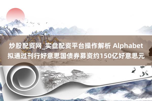 炒股配资网_实盘配资平台操作解析 Alphabet拟通过刊行好意思国债券募资约150亿好意思元