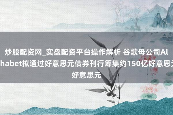 炒股配资网_实盘配资平台操作解析 谷歌母公司Alphabet拟通过好意思元债券刊行筹集约150亿好意思元