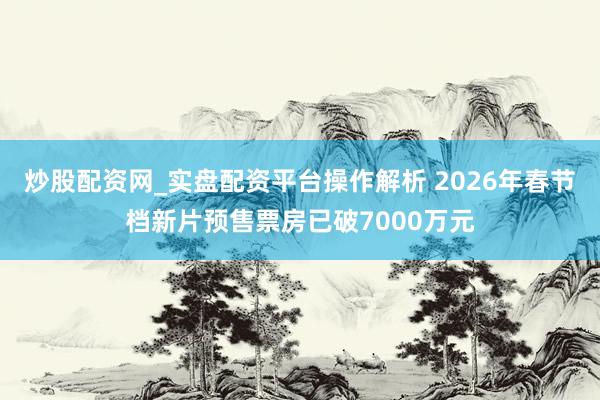 炒股配资网_实盘配资平台操作解析 2026年春节档新片预售票房已破7000万元