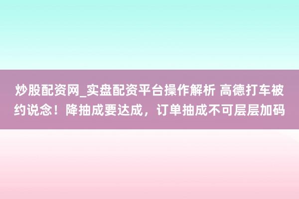 炒股配资网_实盘配资平台操作解析 高德打车被约说念！降抽成要达成，订单抽成不可层层加码