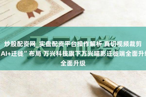 炒股配资网_实盘配资平台操作解析 真切视频裁剪“AI+迁徙”布局 万兴科技旗下万兴喵影迁徙端全面升级