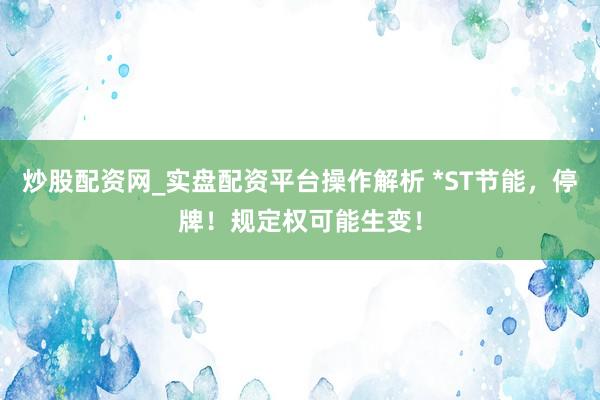 炒股配资网_实盘配资平台操作解析 *ST节能，停牌！规定权可能生变！