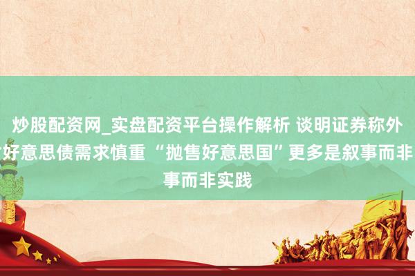 炒股配资网_实盘配资平台操作解析 谈明证券称外资对好意思债需求慎重 “抛售好意思国”更多是叙事而非实践
