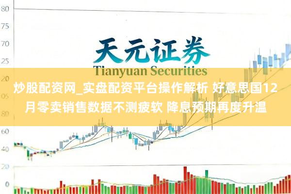炒股配资网_实盘配资平台操作解析 好意思国12月零卖销售数据不测疲软 降息预期再度升温