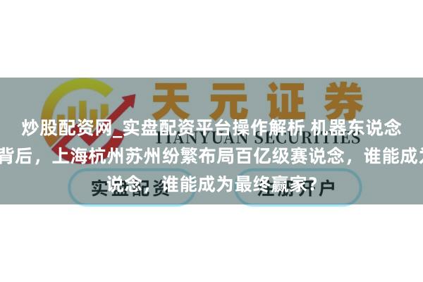 炒股配资网_实盘配资平台操作解析 机器东说念主上春晚的背后，上海杭州苏州纷繁布局百亿级赛说念，谁能成为最终赢家？
