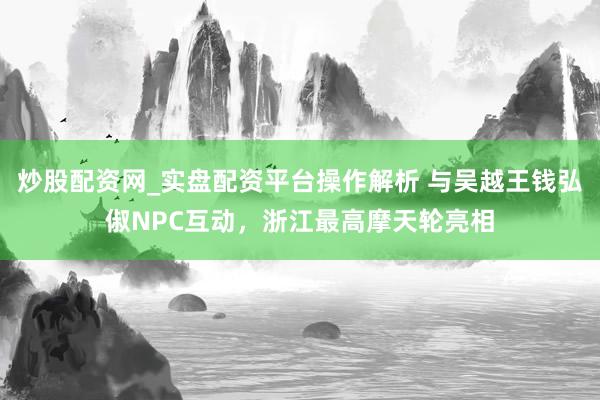 炒股配资网_实盘配资平台操作解析 与吴越王钱弘俶NPC互动，浙江最高摩天轮亮相