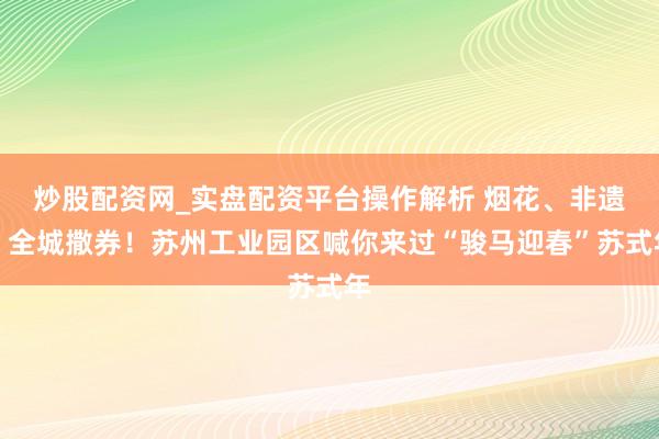 炒股配资网_实盘配资平台操作解析 烟花、非遗、全城撒券！苏州工业园区喊你来过“骏马迎春”苏式年