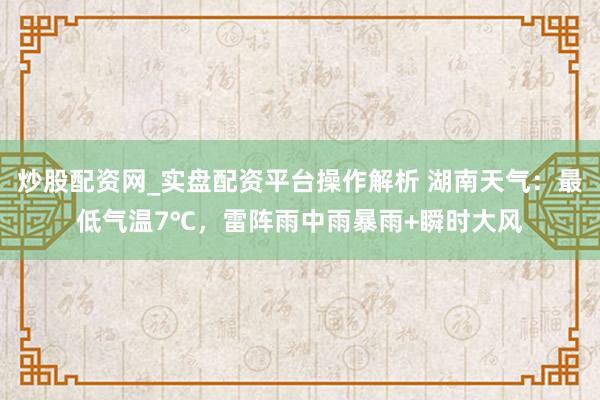 炒股配资网_实盘配资平台操作解析 湖南天气：最低气温7℃，雷阵雨中雨暴雨+瞬时大风
