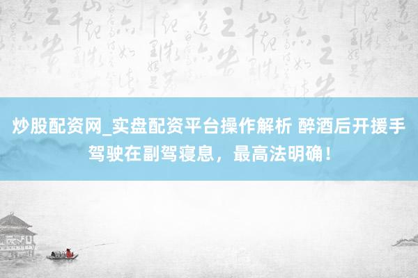 炒股配资网_实盘配资平台操作解析 醉酒后开援手驾驶在副驾寝息，最高法明确！
