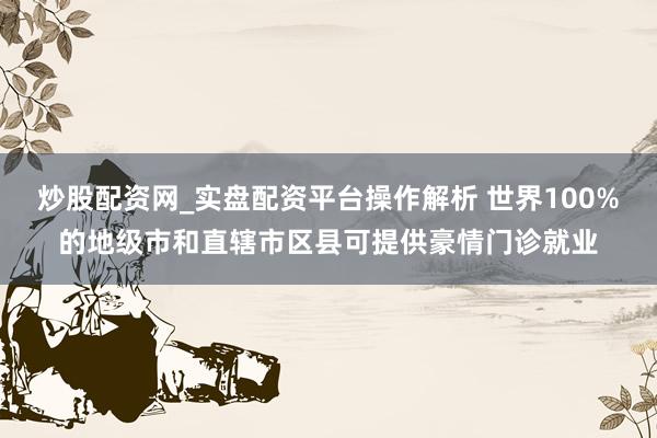炒股配资网_实盘配资平台操作解析 世界100%的地级市和直辖市区县可提供豪情门诊就业