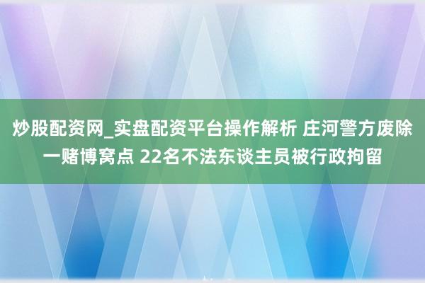 炒股配资网_实盘配资平台操作解析 庄河警方废除一赌博窝点 22名不法东谈主员被行政拘留