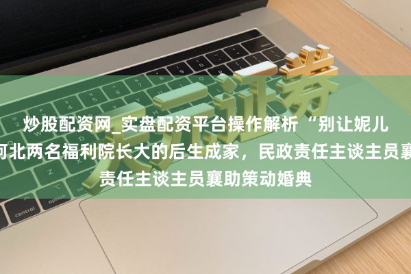 炒股配资网_实盘配资平台操作解析 “别让妮儿包了屈”，河北两名福利院长大的后生成家，民政责任主谈主员襄助策动婚典