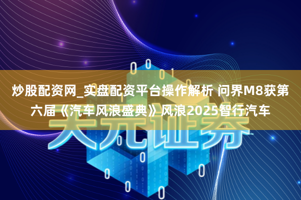 炒股配资网_实盘配资平台操作解析 问界M8获第六届《汽车风浪盛典》风浪2025智行汽车