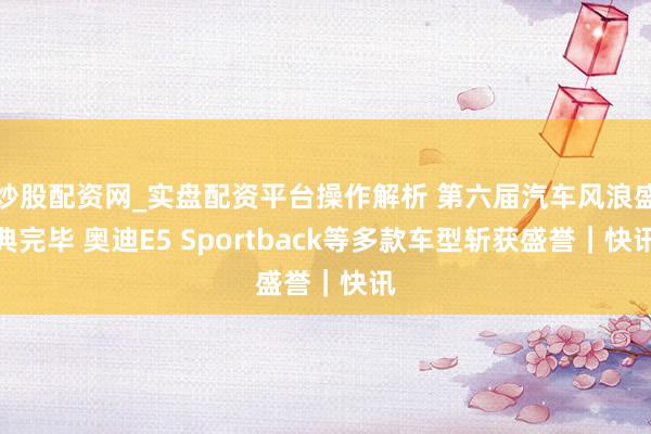 炒股配资网_实盘配资平台操作解析 第六届汽车风浪盛典完毕 奥迪E5 Sportback等多款车型斩获盛誉｜快讯
