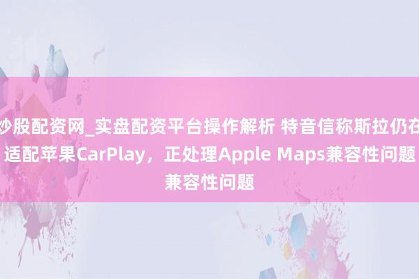 炒股配资网_实盘配资平台操作解析 特音信称斯拉仍在适配苹果CarPlay，正处理Apple Maps兼容性问题
