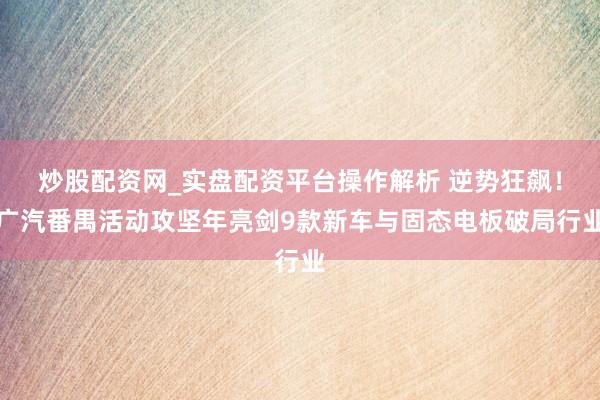 炒股配资网_实盘配资平台操作解析 逆势狂飙！广汽番禺活动攻坚年亮剑9款新车与固态电板破局行业