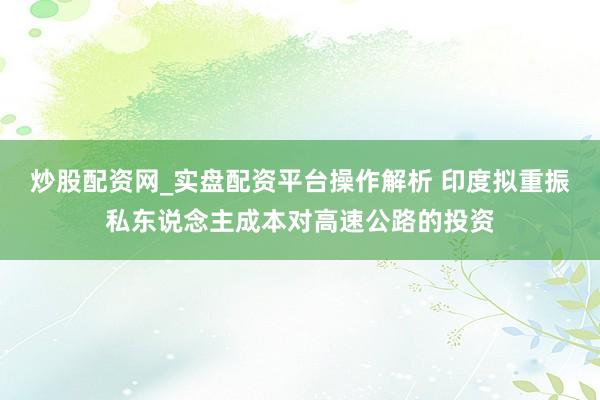 炒股配资网_实盘配资平台操作解析 印度拟重振私东说念主成本对高速公路的投资