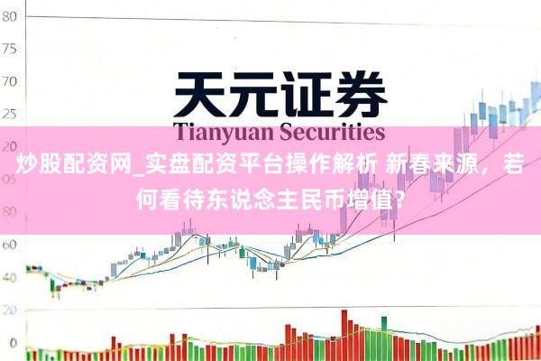 炒股配资网_实盘配资平台操作解析 新春来源，若何看待东说念主民币增值？
