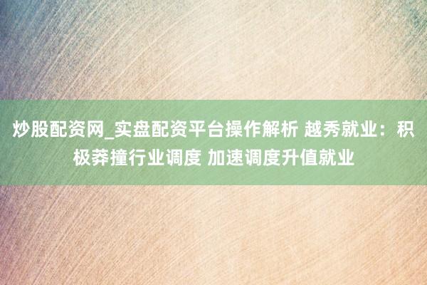 炒股配资网_实盘配资平台操作解析 越秀就业：积极莽撞行业调度 加速调度升值就业