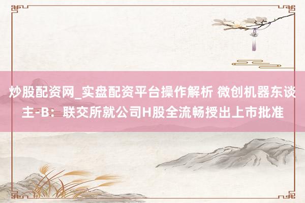 炒股配资网_实盘配资平台操作解析 微创机器东谈主-B：联交所就公司H股全流畅授出上市批准