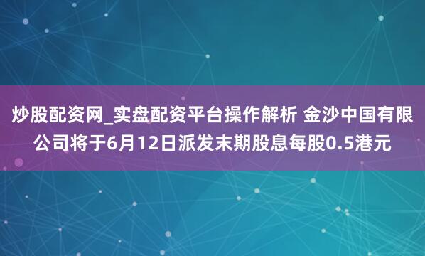 炒股配资网_实盘配资平台操作解析 金沙中国有限公司将于6月12日派发末期股息每股0.5港元