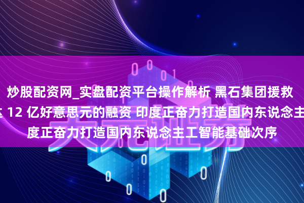 炒股配资网_实盘配资平台操作解析 黑石集团援救 Neysa 得到高达 12 亿好意思元的融资 印度正奋力打造国内东说念主工智能基础次序