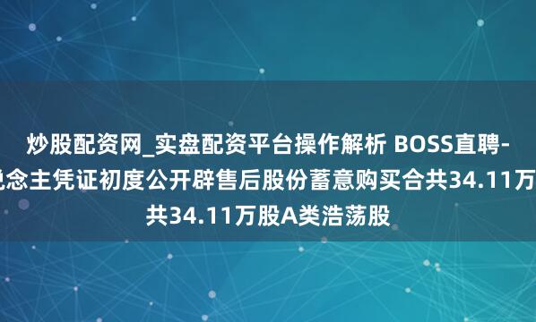 炒股配资网_实盘配资平台操作解析 BOSS直聘-W：受托东说念主凭证初度公开辟售后股份蓄意购买合共34.11万股A类浩荡股