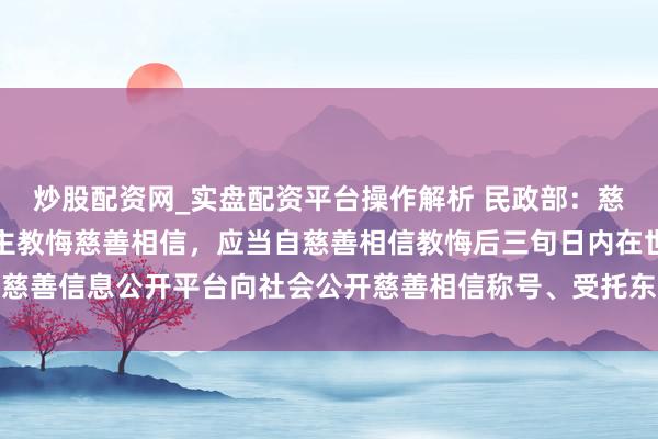 炒股配资网_实盘配资平台操作解析 民政部：慈善组织行为托福东说念主教悔慈善相信，应当自慈善相信教悔后三旬日内在世界慈善信息公开平台向社会公开慈善相信称号、受托东说念主称号、托福金额等情况
