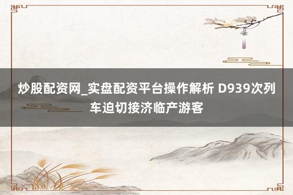 炒股配资网_实盘配资平台操作解析 D939次列车迫切接济临产游客