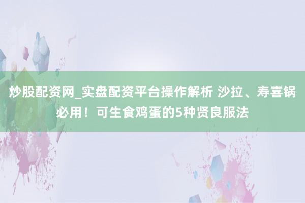 炒股配资网_实盘配资平台操作解析 沙拉、寿喜锅必用！可生食鸡蛋的5种贤良服法