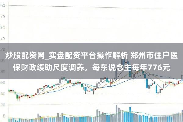 炒股配资网_实盘配资平台操作解析 郑州市住户医保财政缓助尺度调养，每东说念主每年776元