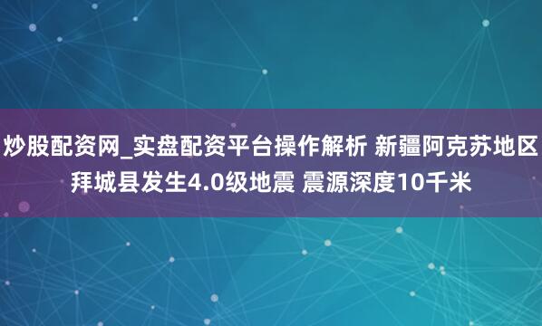 炒股配资网_实盘配资平台操作解析 新疆阿克苏地区拜城县发生4.0级地震 震源深度10千米