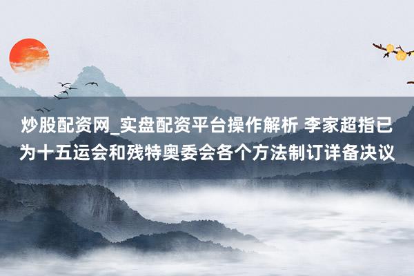 炒股配资网_实盘配资平台操作解析 李家超指已为十五运会和残特奥委会各个方法制订详备决议