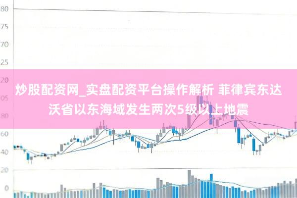 炒股配资网_实盘配资平台操作解析 菲律宾东达沃省以东海域发生两次5级以上地震