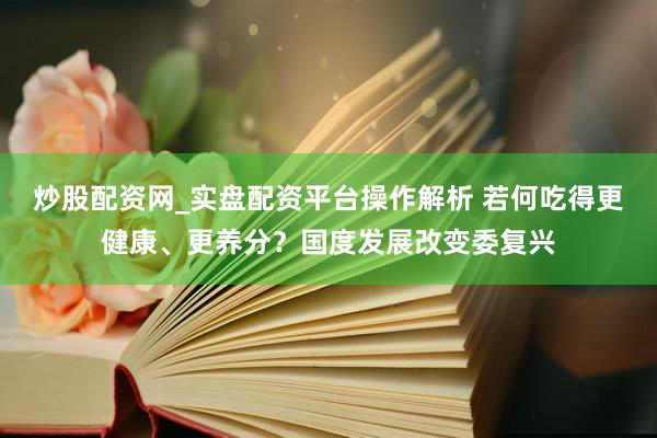 炒股配资网_实盘配资平台操作解析 若何吃得更健康、更养分？国度发展改变委复兴