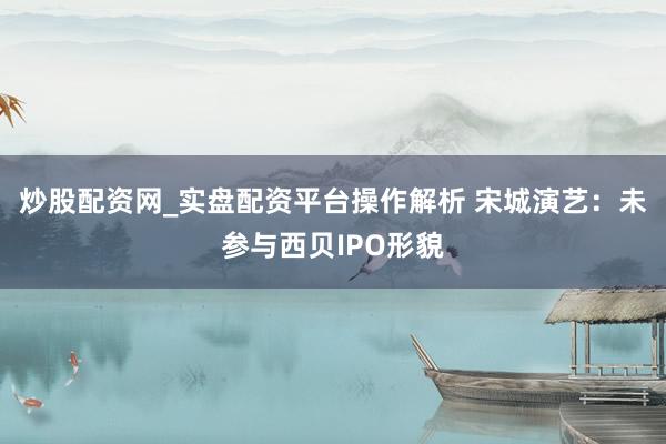 炒股配资网_实盘配资平台操作解析 宋城演艺：未参与西贝IPO形貌