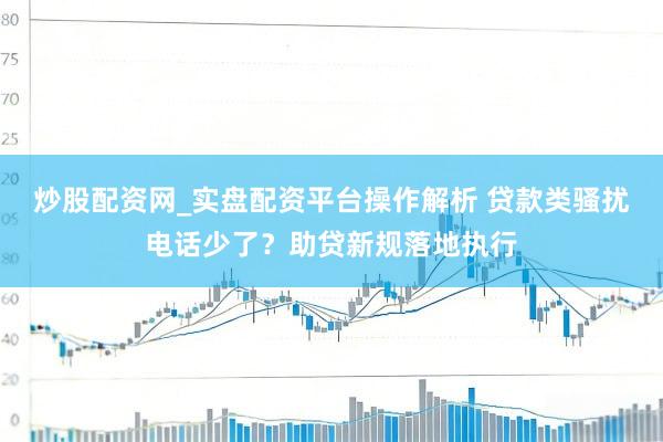 炒股配资网_实盘配资平台操作解析 贷款类骚扰电话少了？助贷新规落地执行