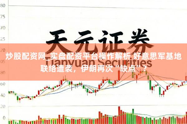 炒股配资网_实盘配资平台操作解析 好意思军基地联络遭袭，伊朗再次“缺点”？